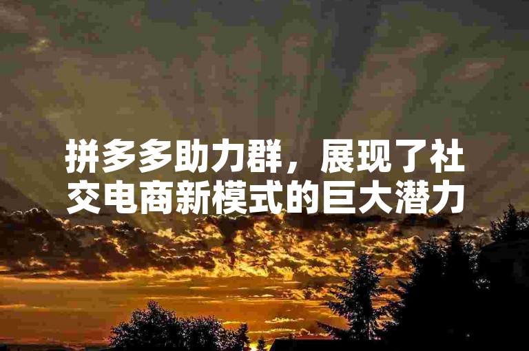 拼多多助力群，展现了社交电商新模式的巨大潜力。