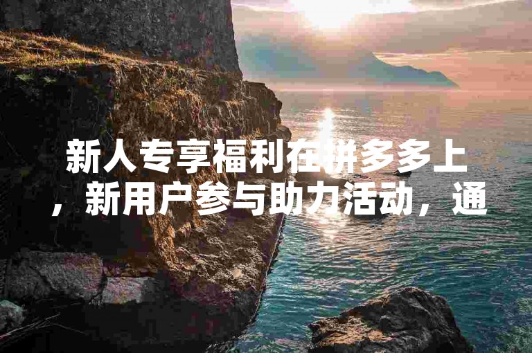 新人专享福利在拼多多上，新用户参与助力活动，通常需要一定数量的朋友帮忙才能领取300元红包。