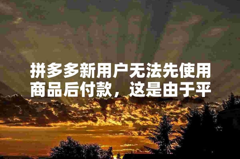 拼多多新用户无法先使用商品后付款，这是由于平台需要确保交易的安全性和可靠性。