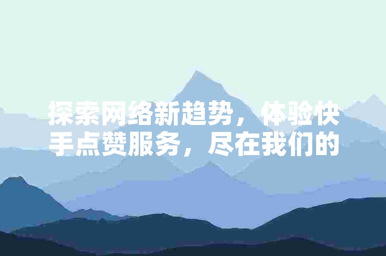 探索网络新趋势，体验快手点赞服务，尽在我们的自助平台。