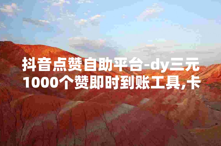 抖音点赞自助平台-dy三元1000个赞即时到账工具,卡盟官网全天候自助服务