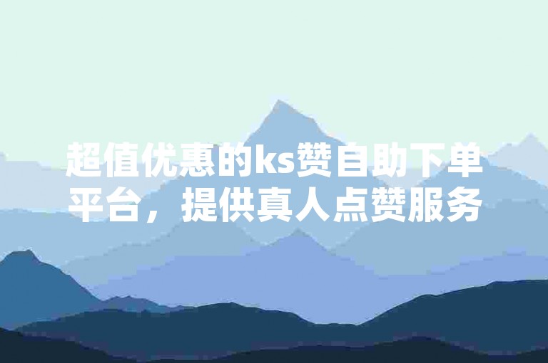 超值优惠的ks赞自助下单平台，提供真人点赞服务，助力dy粉丝快速增长。