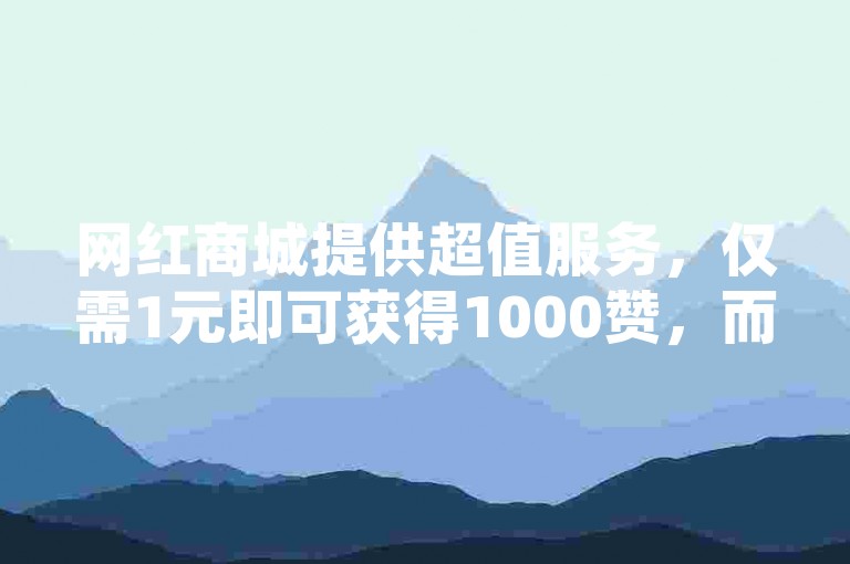 网红商城提供超值服务，仅需1元即可获得1000赞，而只需0.1元就能收获一万赞。