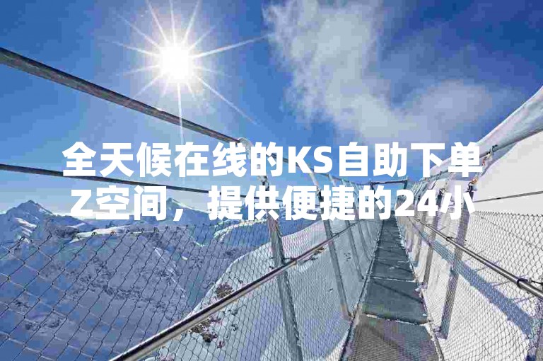 全天候在线的KS自助下单Z空间，提供便捷的24小时QQ业务自助下单服务。