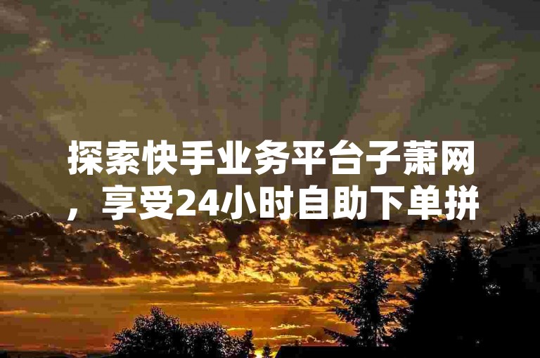 探索快手业务平台子萧网，享受24小时自助下单拼多多的便捷服务，发现qq所有永久免费名片大全的精彩内容。