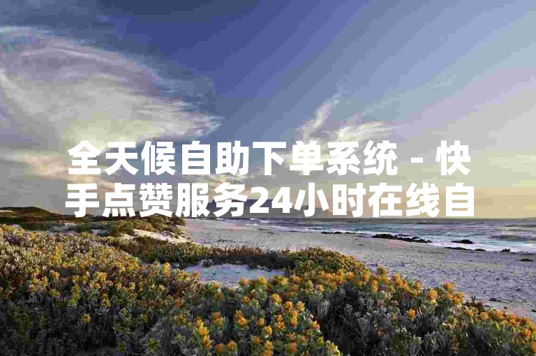 全天候自助下单系统 - 快手点赞服务24小时在线自助平台。