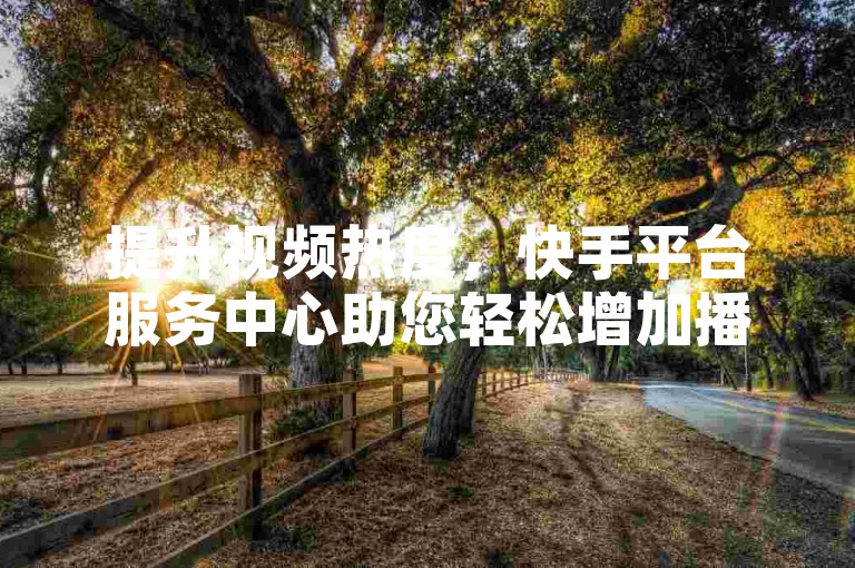 提升视频热度，快手平台服务中心助您轻松增加播放次数。
