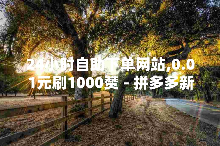 24小时自助下单网站,0.01元刷1000赞 - 拼多多新用户助力平台 - 如何关闭qq空间点赞功能