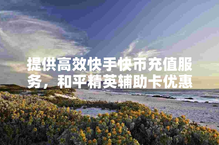 提供高效快手快币充值服务，和平精英辅助卡优惠发售，QQ业务1元获10000赞，尽在快手刷播放快速到达平台。