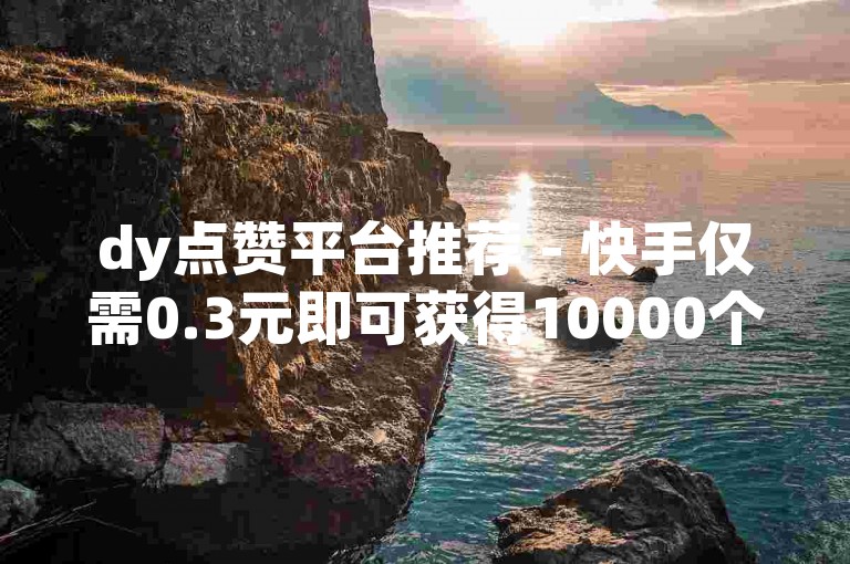dy点赞平台推荐 - 快手仅需0.3元即可获得10000个赞。