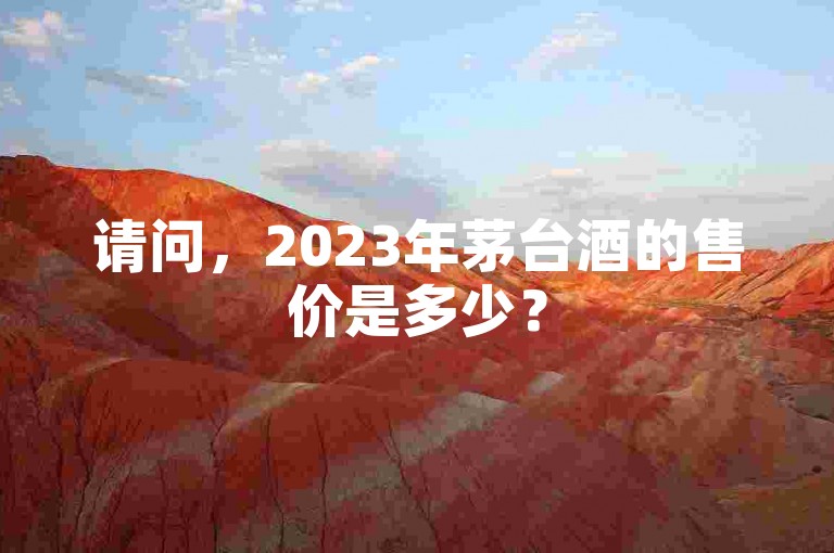 请问，2023年茅台酒的售价是多少？