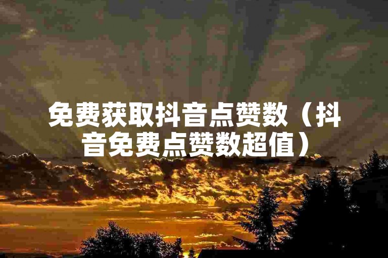 免费获取抖音点赞数（抖音免费点赞数超值）