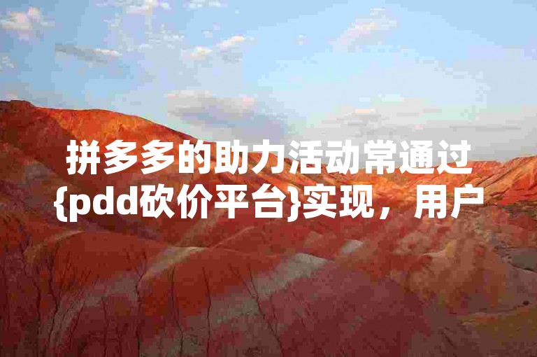 拼多多的助力活动常通过{pdd砍价平台}实现，用户可在此平台上为朋友或自己发起的砍价活动提供支持。