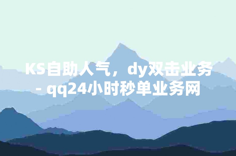 KS自助人气，dy双击业务 - qq24小时秒单业务网 - 免费点赞活动火热进行中！