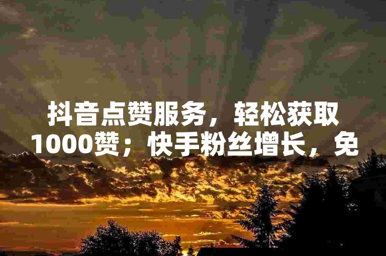 抖音点赞服务，轻松获取1000赞；快手粉丝增长，免费增至8000人。