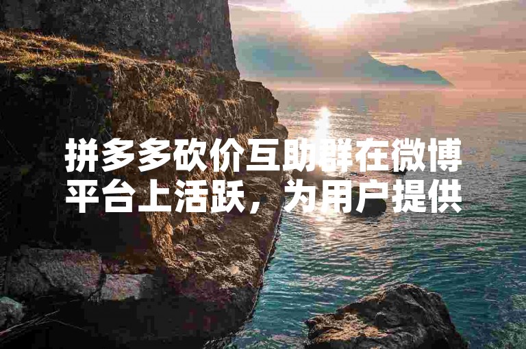 拼多多砍价互助群在微博平台上活跃，为用户提供了一个便捷的多多砍价平台。