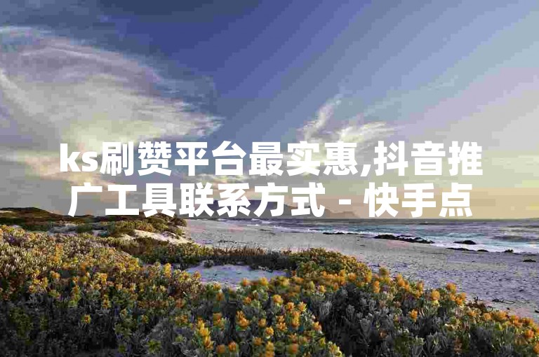 ks刷赞平台最实惠,抖音推广工具联系方式 - 快手点赞秒速网站 - ks免费业务平台优惠
