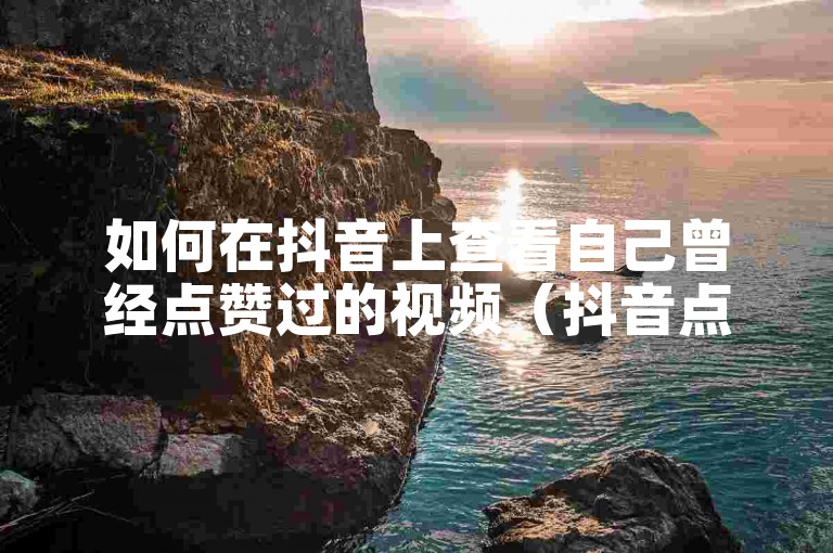 如何在抖音上查看自己曾经点赞过的视频（抖音点赞历史查询方法）。