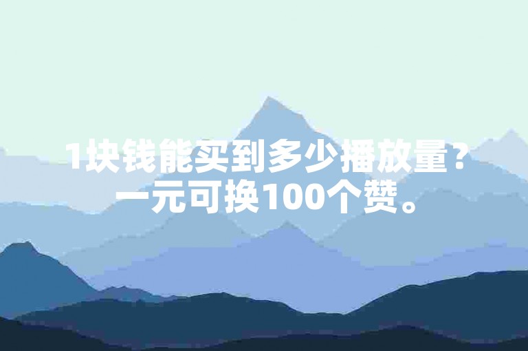 1块钱能买到多少播放量？一元可换100个赞。