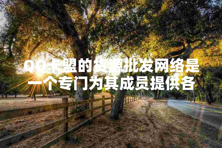 QQ卡盟的货源批发网络是一个专门为其成员提供各类虚拟商品和充值服务的平台。