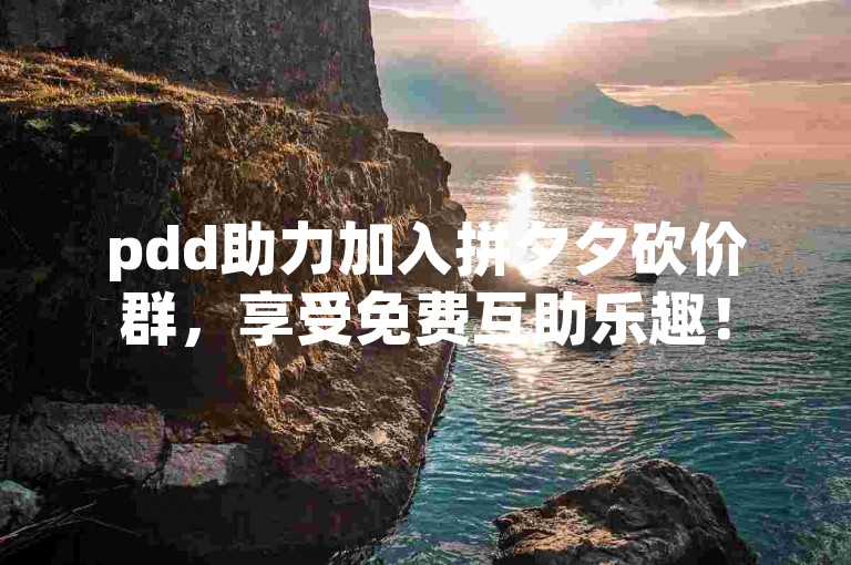 pdd助力加入拼夕夕砍价群，享受免费互助乐趣！