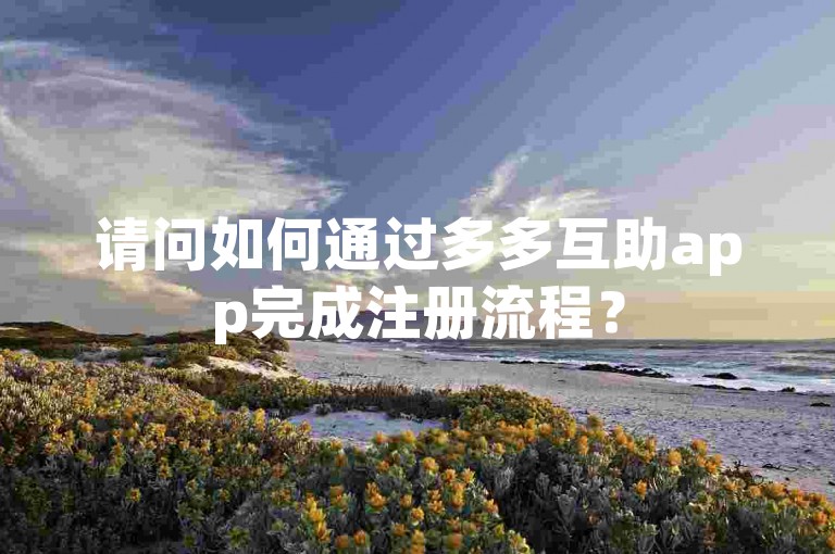 请问如何通过多多互助app完成注册流程？