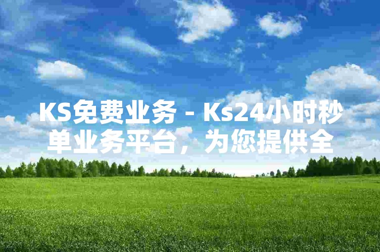 KS免费业务 - Ks24小时秒单业务平台，为您提供全天候的高效服务。
