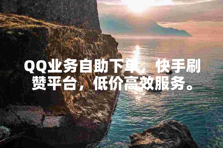 QQ业务自助下单，快手刷赞平台，低价高效服务。