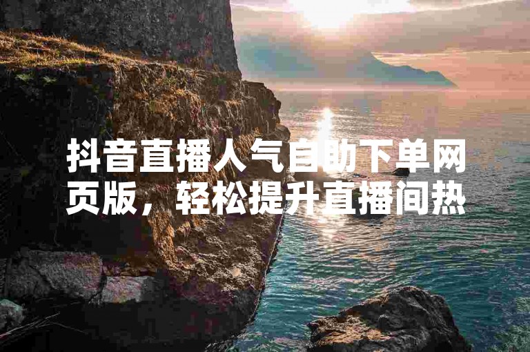 抖音直播人气自助下单网页版，轻松提升直播间热度。