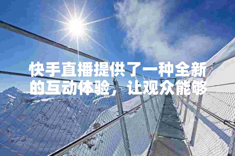 快手直播提供了一种全新的互动体验，让观众能够实时参与并享受直播内容。