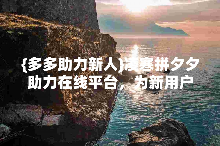 {多多助力新人}凌寒拼夕夕助力在线平台，为新用户提供了强大的支持和帮助。