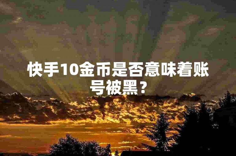 快手10金币是否意味着账号被黑？