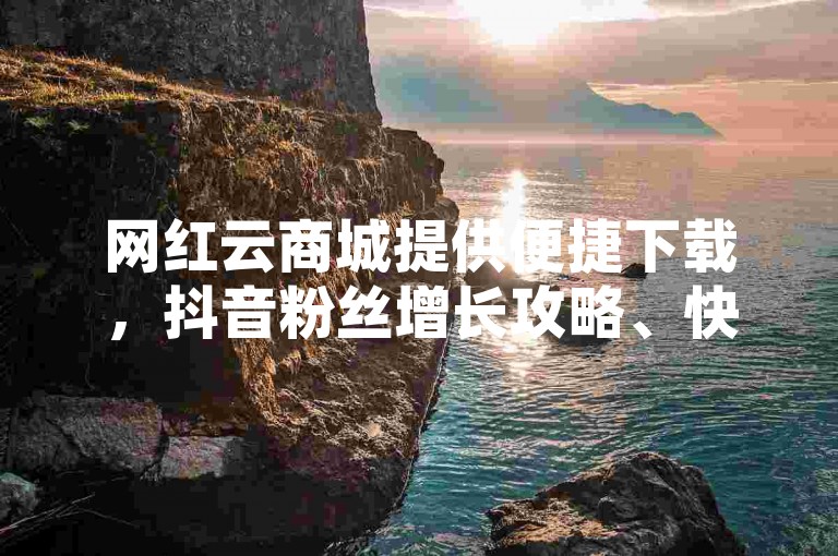 网红云商城提供便捷下载，抖音粉丝增长攻略、快手打赏真实性探讨及卡盟网课代刷优惠信息。