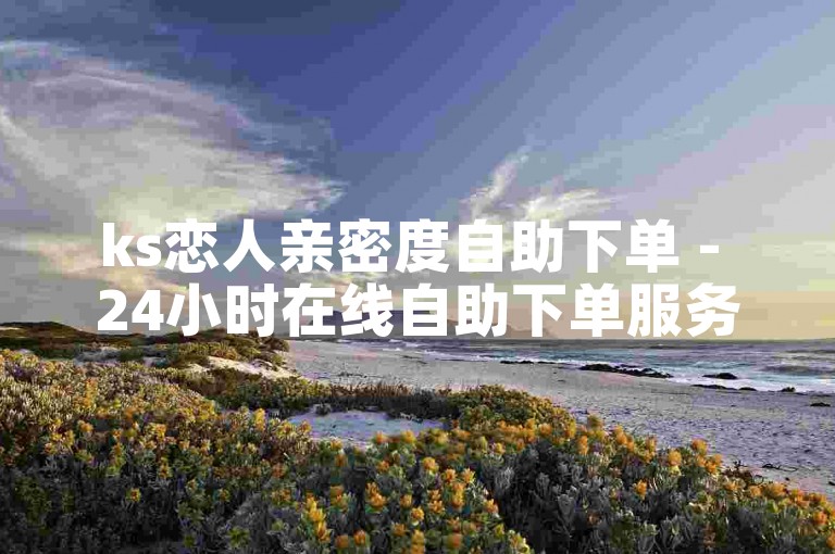 ks恋人亲密度自助下单 - 24小时在线自助下单服务平台优惠