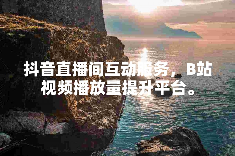 抖音直播间互动服务，B站视频播放量提升平台。