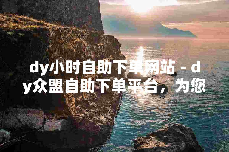 dy小时自助下单网站 - dy众盟自助下单平台，为您提供便捷的在线服务体验。