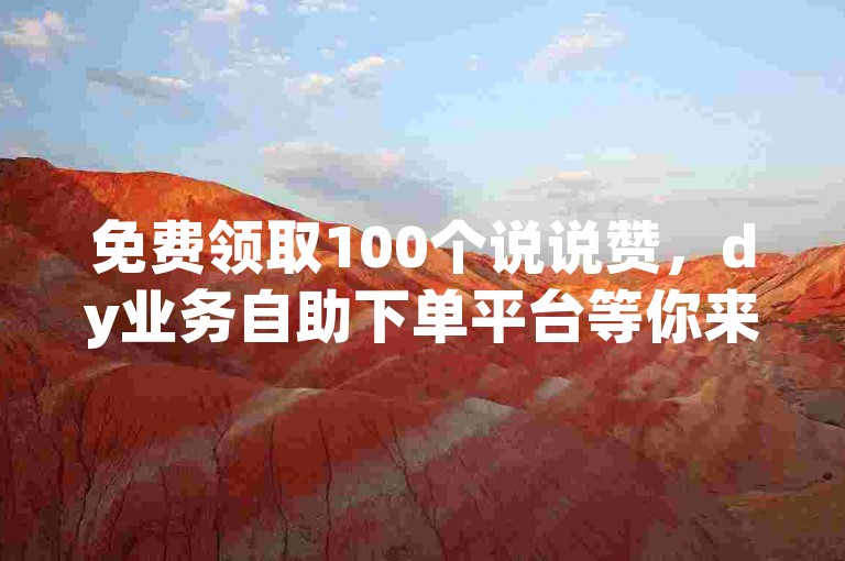 免费领取100个说说赞，dy业务自助下单平台等你来体验。