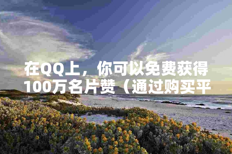 在QQ上，你可以免费获得100万名片赞（通过购买平台赠送100个赞）。