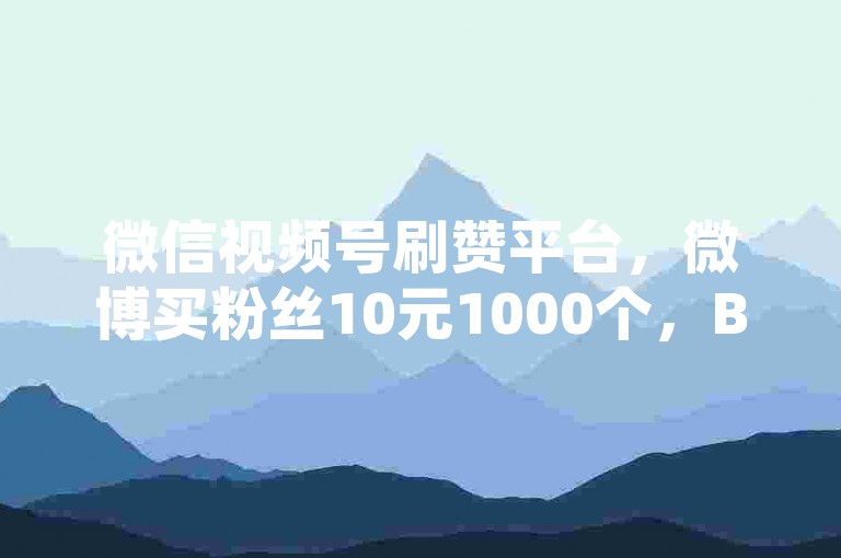 微信视频号刷赞平台，微博买粉丝10元1000个，B站一键三连服务 - 知乎点赞提升工具 - 小红书收藏量增加服务。