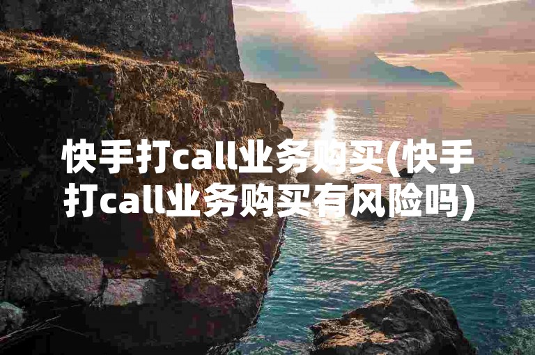 快手打call业务购买(快手打call业务购买有风险吗)