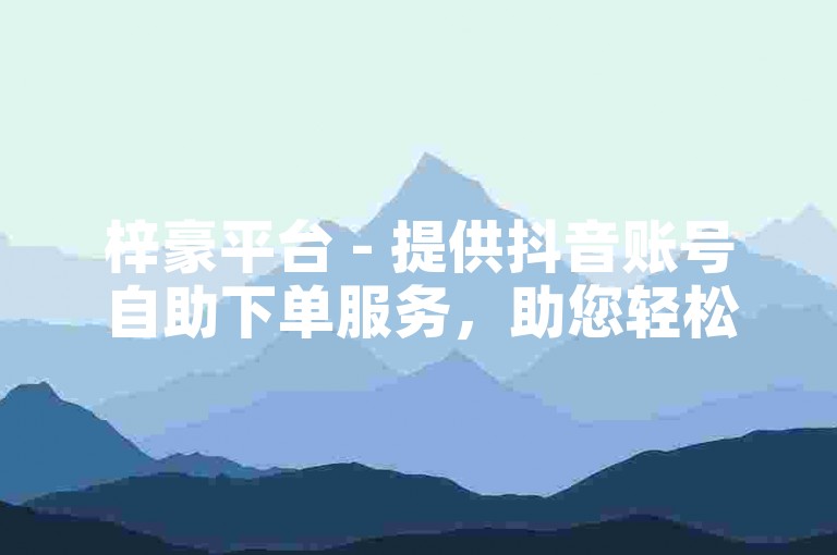 梓豪平台 - 提供抖音账号自助下单服务，助您轻松涨赞。