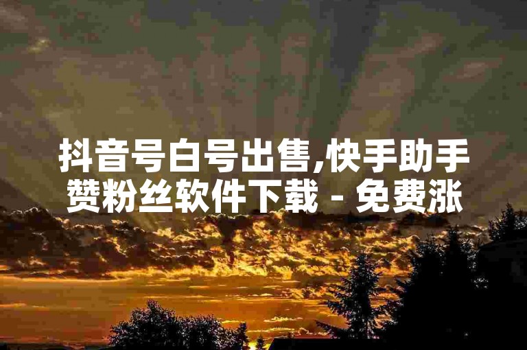 抖音号白号出售,快手助手赞粉丝软件下载 - 免费涨赞服务,快速增加关注量的方法