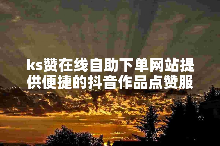 ks赞在线自助下单网站提供便捷的抖音作品点赞服务，价格实惠。