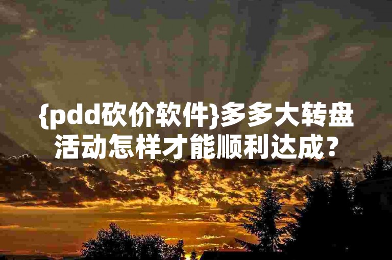 {pdd砍价软件}多多大转盘活动怎样才能顺利达成？