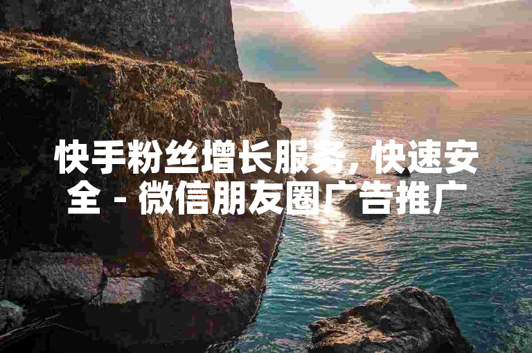 快手粉丝增长服务, 快速安全 - 微信朋友圈广告推广 - 微信朋友圈广告投放平台