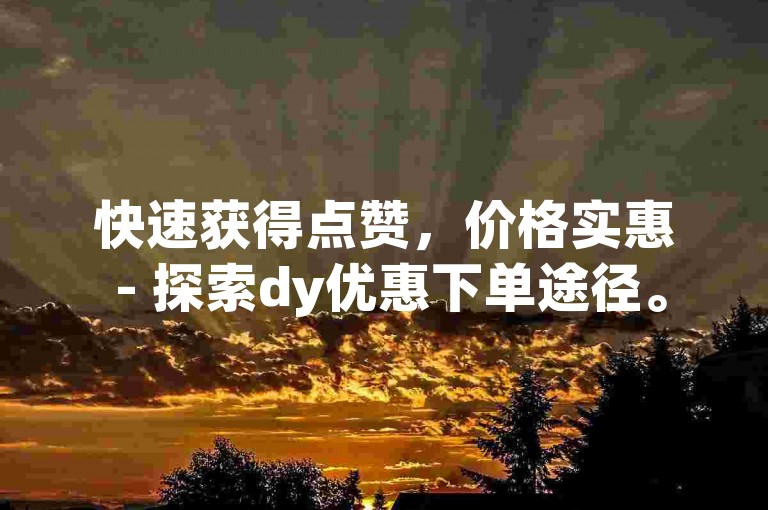 快速获得点赞，价格实惠 - 探索dy优惠下单途径。