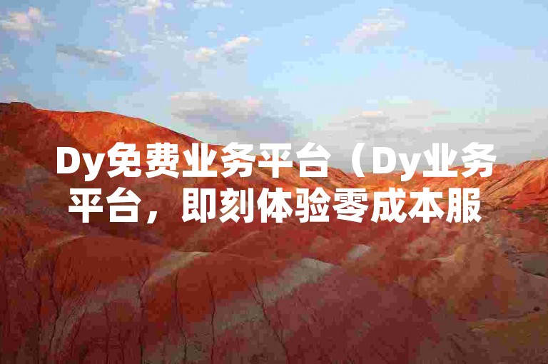 Dy免费业务平台（Dy业务平台，即刻体验零成本服务）