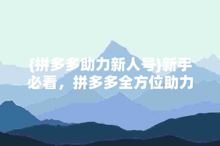 {拼多多助力新人号}新手必看，拼多多全方位助力指南