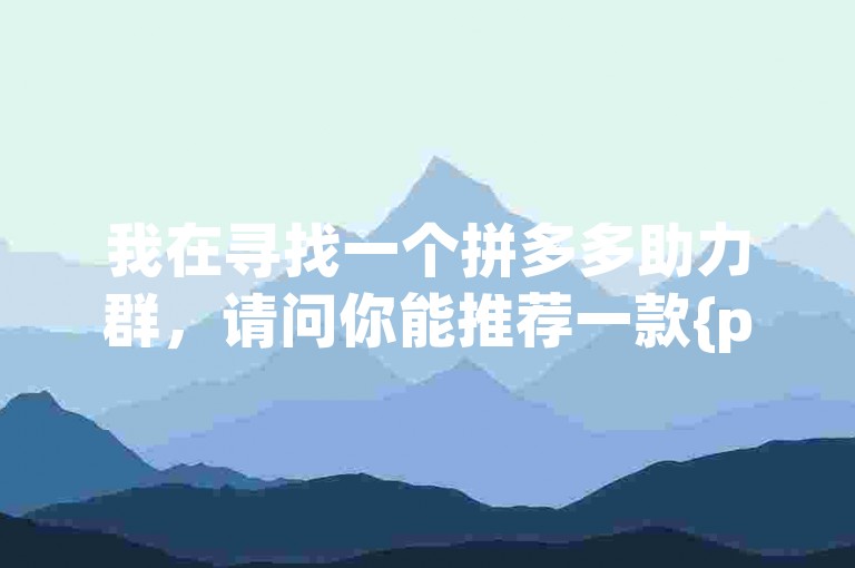 我在寻找一个拼多多助力群，请问你能推荐一款{pdd助力软件}吗？