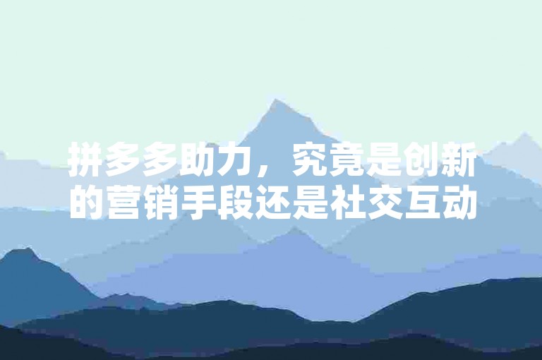 拼多多助力，究竟是创新的营销手段还是社交互动的新趋势？